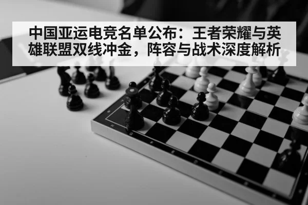 中国亚运电竞名单公布：王者荣耀与英雄联盟双线冲金，阵容与战术深度解析