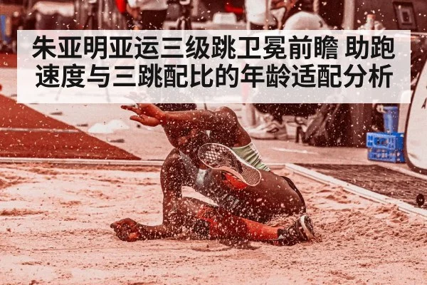 朱亚明亚运三级跳卫冕前瞻 助跑速度与三跳配比的年龄适配分析