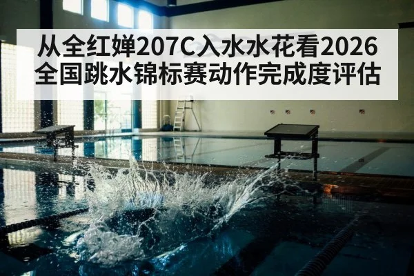 从全红婵207C入水水花看2026全国跳水锦标赛动作完成度评估