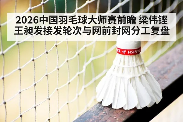 2026中国羽毛球大师赛前瞻 梁伟铿王昶发接发轮次与网前封网分工复盘