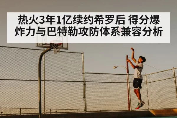 热火3年1亿续约希罗后 得分爆炸力与巴特勒攻防体系兼容分析